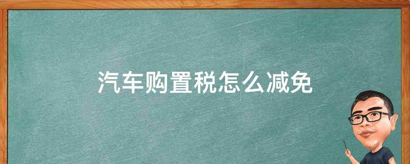 汽车购置税怎么减免 汽车购置税有减免这个政策吗