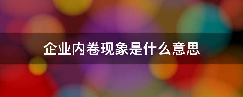 企业内卷现象是什么意思 企业内卷是怎么回事