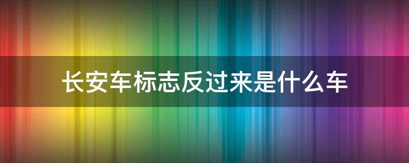 长安车标志反过来是什么车 长安车标志倒过来是什么车