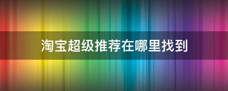 淘宝超级推荐在哪里找到（手机淘宝的超级推荐宝贝在哪里找）