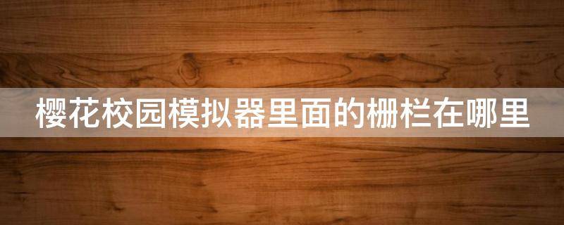 樱花校园模拟器里面的栅栏在哪里（樱花校园模拟器里面的栅栏在哪里找）