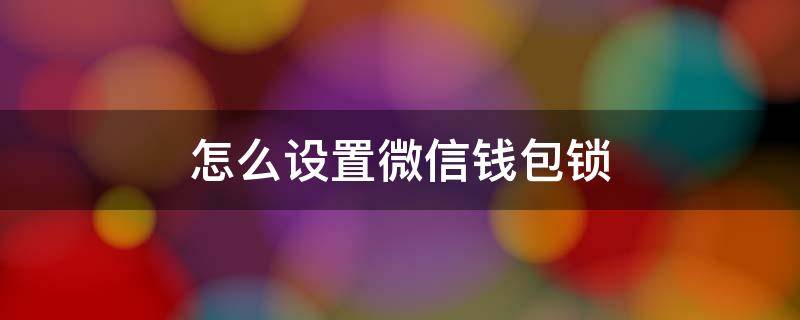 怎么设置微信钱包锁 怎么设置微信钱包锁屏