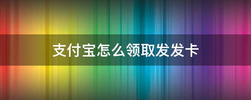 支付宝怎么领取发发卡 支付宝怎么领电话卡