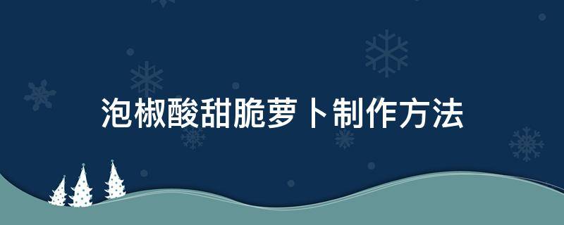 泡椒酸甜脆萝卜制作方法（酸辣甜脆萝卜的腌制方法）