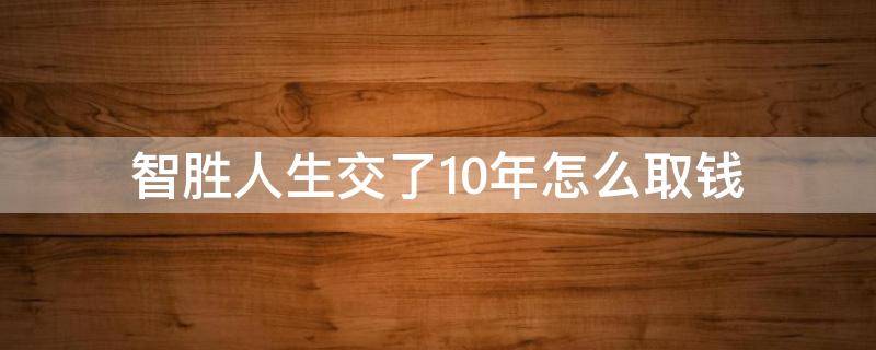 智胜人生交了10年怎么取钱（智胜人生十年后能取吗）