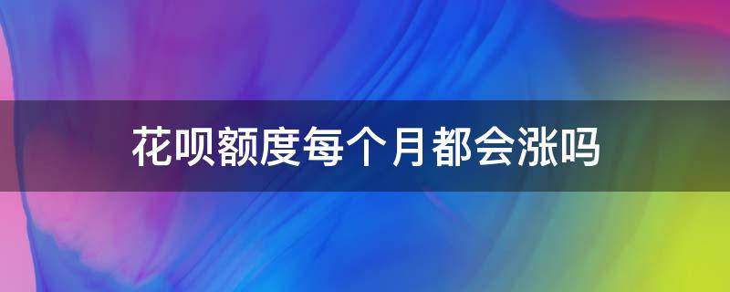 花呗额度每个月都会涨吗（花呗额度是每个月都会涨吗）