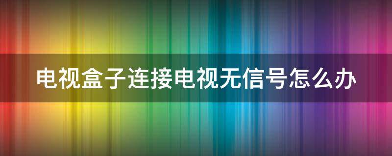 电视盒子连接电视无信号怎么办 电视盒连接电视显示没有信号,怎么调