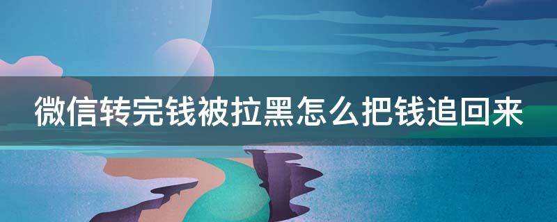 微信转完钱被拉黑怎么把钱追回来（微信转了钱被拉黑了怎么办）