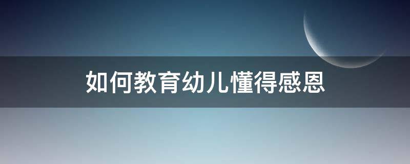 如何教育幼儿懂得感恩 如何教育孩子懂得感恩