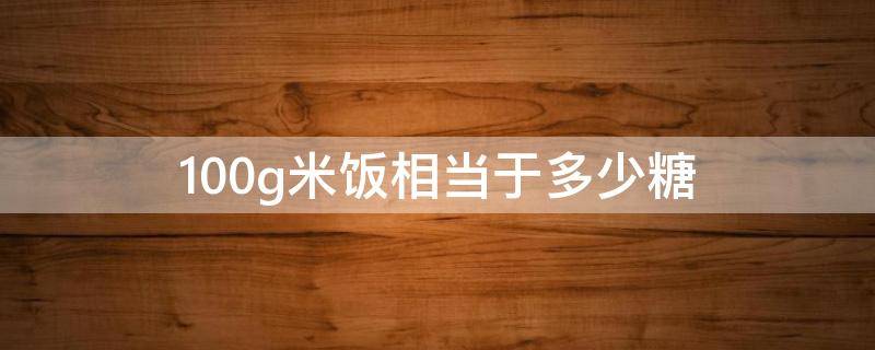 100g米饭相当于多少糖 100g米饭多少糖分