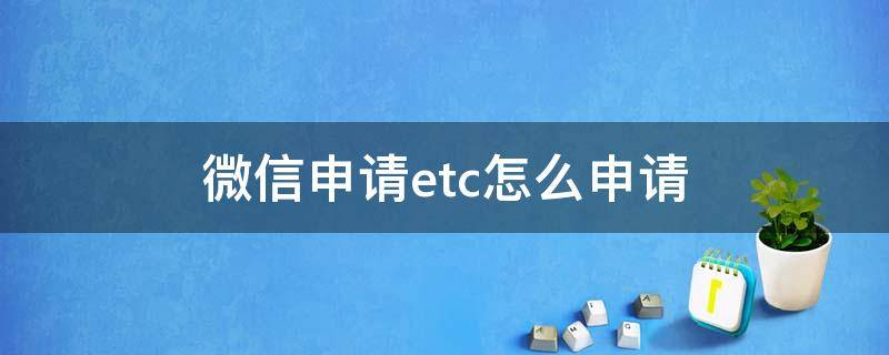 微信申请etc怎么申请 微信申请etc怎么申请不了