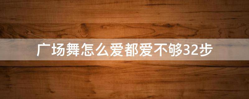 广场舞怎么爱都爱不够32步 广场舞怎么爱都爱不够32步教程