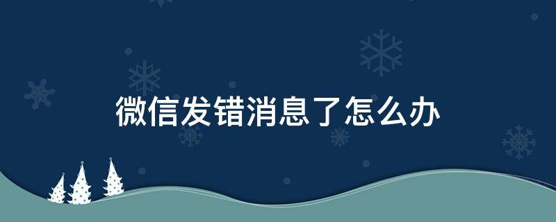 微信发错消息了怎么办（微信上不小心发错了消息怎么办）