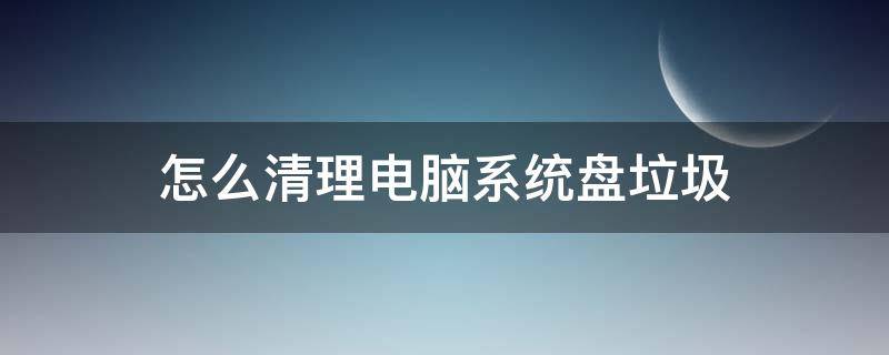 怎么清理电脑系统盘垃圾 如何清理电脑系统盘垃圾