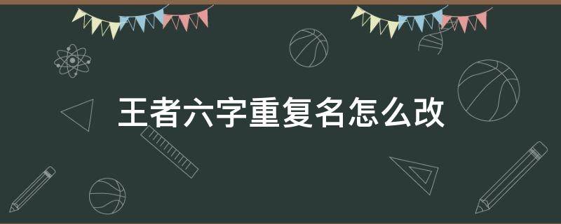 王者六字重复名怎么改（王者改六字重复名字）