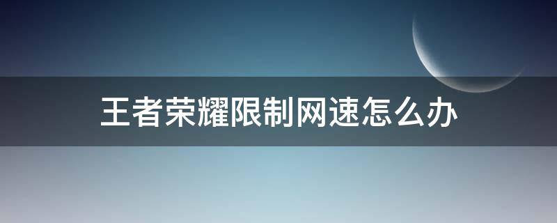 王者荣耀限制网速怎么办 王者荣耀是不是限制了网速