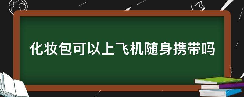 化妆包可以上飞机随身携带吗（化妆包能随身带上飞机吗）