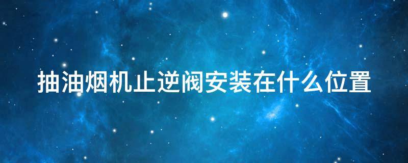 抽油烟机止逆阀安装在什么位置（抽油烟机止逆阀安装在什么位置好）