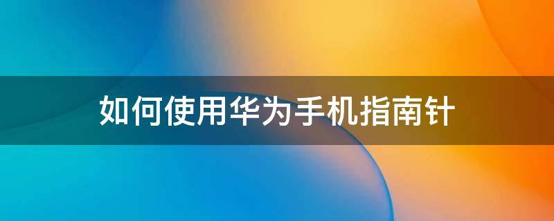 如何使用华为手机指南针 怎样使用华为手机的指南针