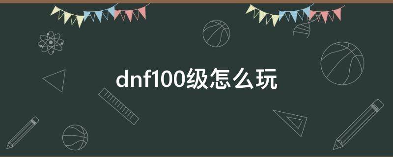 dnf100级怎么玩 dnf100级怎么玩成高端玩家