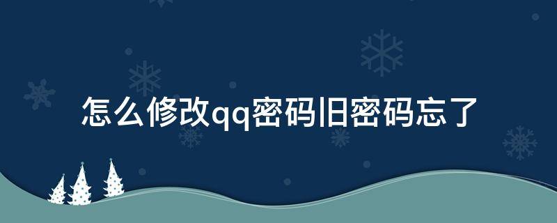 怎么修改qq密码旧密码忘了（忘记旧密码如何改qq密码怎么修改）