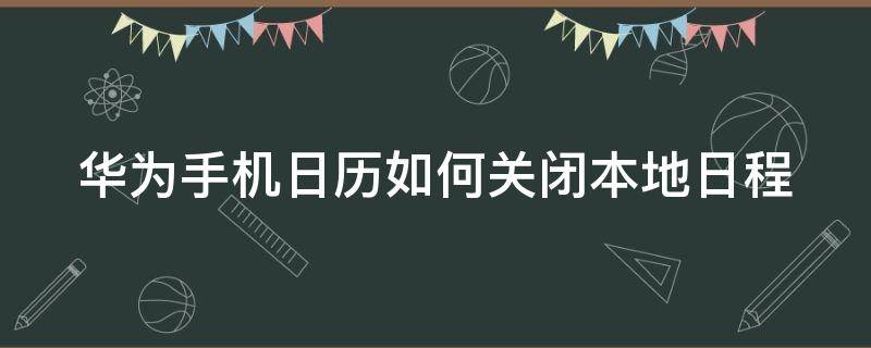 华为手机日历如何关闭本地日程（华为手机日历设置的日程提醒怎么取消）