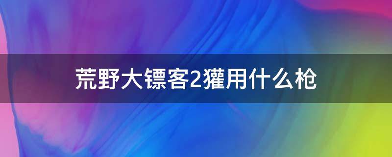 荒野大镖客2獾用什么枪（荒野大镖客2犰狳用什么枪）