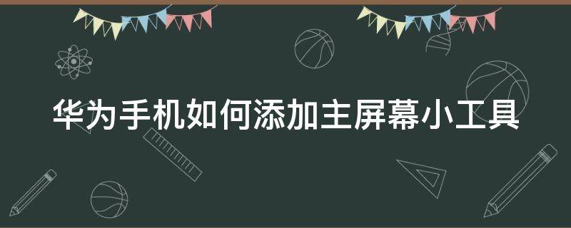 华为手机如何添加主屏幕小工具 华为手机如何添加桌面小工具