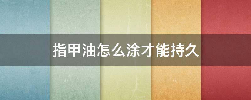 指甲油怎么涂才能持久 普通指甲油怎样涂可以更持久