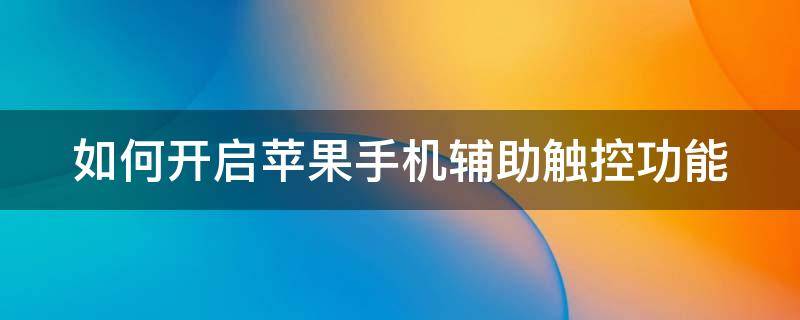 如何开启苹果手机辅助触控功能 怎么打开苹果手机辅助触控功能