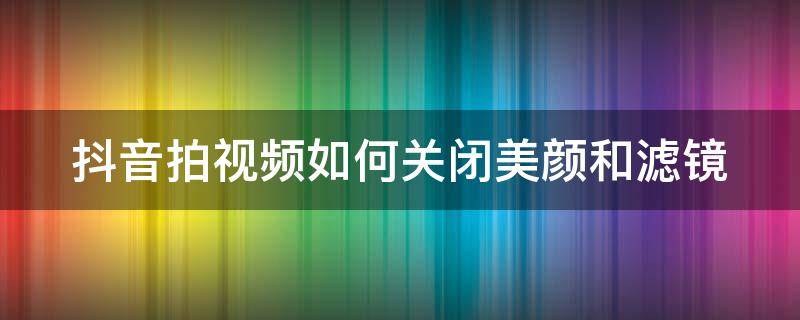 抖音拍视频如何关闭美颜和滤镜（拍抖音怎么关掉美颜关掉滤镜）