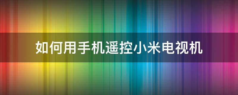 如何用手机遥控小米电视机（怎样用手机遥控小米电视机）