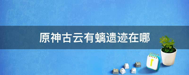 原神古云有螭遗迹在哪 原神古云有螭 前往遗迹寻找碎片