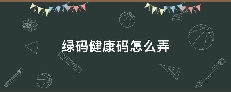 绿码健康码怎么弄（老年人纸质绿码健康码怎么弄）