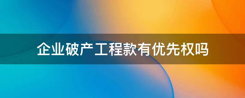 企业破产工程款有优先权吗（破产案件工程款是否具有优先权）