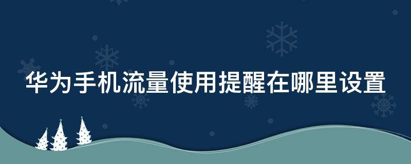 华为手机流量使用提醒在哪里设置（华为流量使用提醒怎么设置）