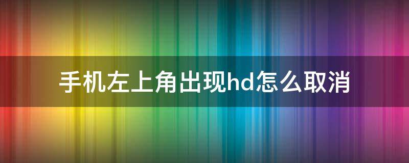 手机左上角出现hd怎么取消（手机左上角显示的hd怎么取消）