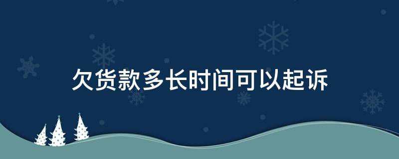 欠货款多长时间可以起诉（欠货款多久可以起诉）