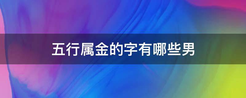 五行属金的字有哪些男（五行属金的字有哪些男孩名字大全）