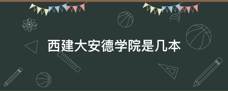 西建大安德学院是几本（西建安德学院怎么样）