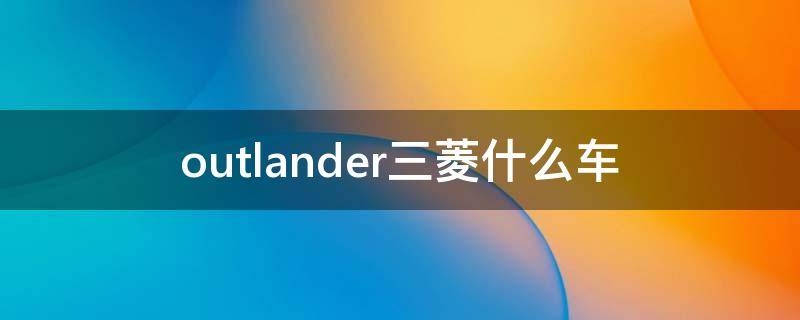 outlander三菱什么车 三菱suv outlander