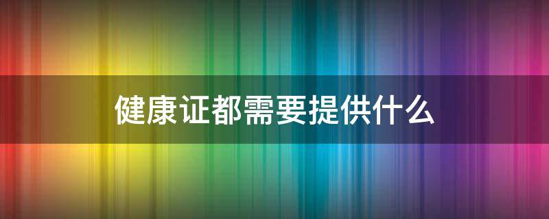 健康证都需要提供什么 健康证需要做什么