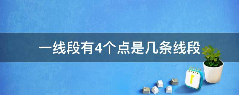 一线段有4个点是几条线段（一条线段四个点一共有几条线段）