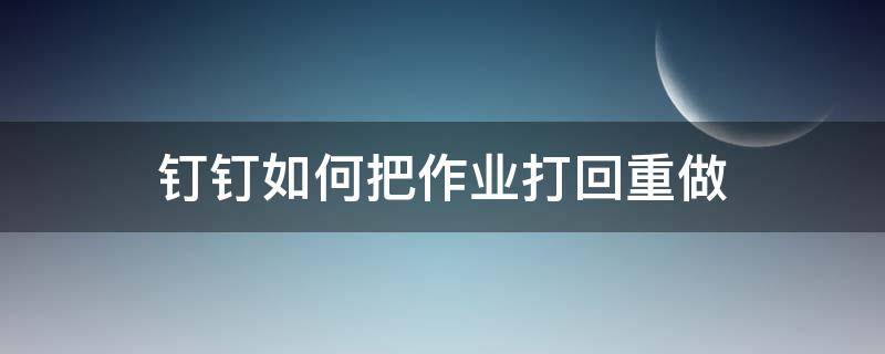 钉钉如何把作业打回重做 钉钉作业打回怎么重新提交