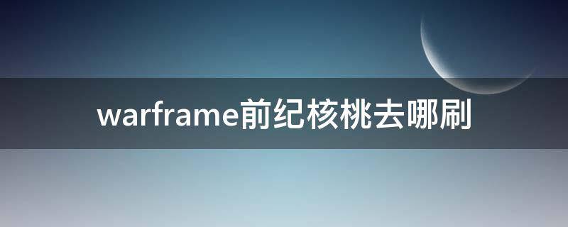 warframe前纪核桃去哪刷（warframe怎么刷前纪核桃）