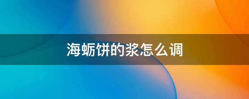 海蛎饼的浆怎么调 海蛎饼的浆怎么调才酥窍门