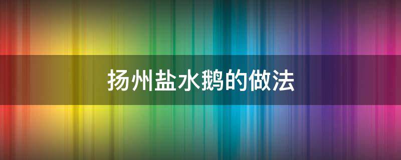 扬州盐水鹅的做法（正宗扬州盐水鹅的做法）