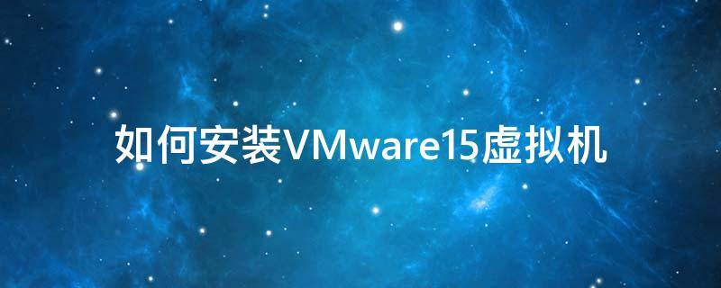 如何安装VMware15虚拟机（vmware15安装虚拟机教程）