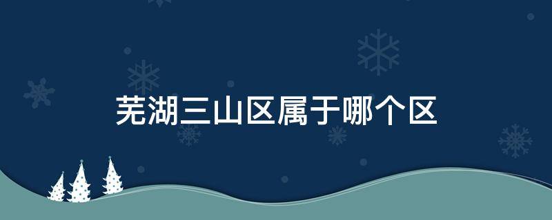 芜湖三山区属于哪个区（芜湖市三山镇属于哪个区）