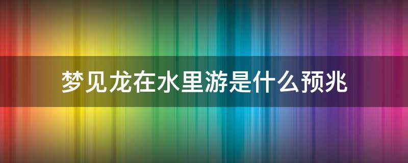 梦见龙在水里游是什么预兆 梦见龙在水里游是什么预兆金色的